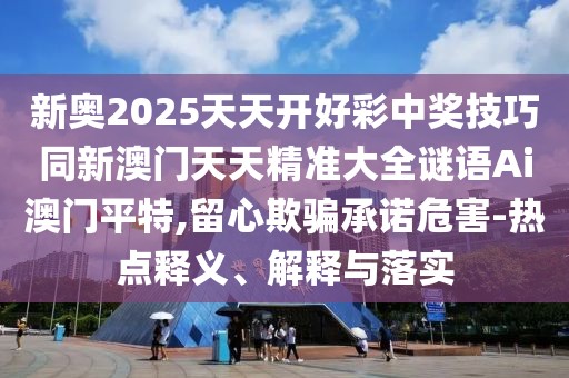 新奧2025天天開好彩中獎技巧同新澳門天天精準大全謎語Ai澳門平特,留心欺騙承諾危害-熱點釋義、解釋與落實