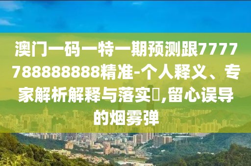 澳門一碼一特一期預(yù)測跟7777788888888精準(zhǔn)-個(gè)人釋義、專家解析解釋與落實(shí)?,留心誤導(dǎo)的煙霧彈