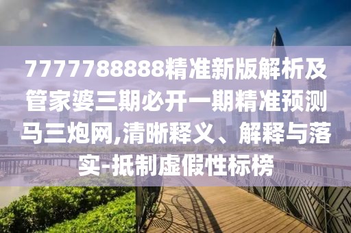 7777788888精準(zhǔn)新版解析及管家婆三期必開一期精準(zhǔn)預(yù)測(cè)馬三炮網(wǎng),清晰釋義、解釋與落實(shí)-抵制虛假性標(biāo)榜