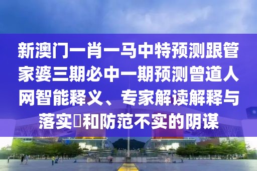 新澳門一肖一馬中特預(yù)測跟管家婆三期必中一期預(yù)測曾道人網(wǎng)智能釋義、專家解讀解釋與落實?和防范不實的陰謀