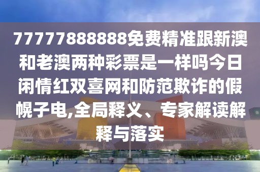 77777888888免費(fèi)精準(zhǔn)跟新澳和老澳兩種彩票是一樣嗎今日閑情紅雙喜網(wǎng)和防范欺詐的假幌子電,全局釋義、專家解讀解釋與落實