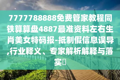 7777788888免費(fèi)管家教程同鐵算算盤4887最準(zhǔn)資料左右生肖美女特碼報-抵制假信息誤導(dǎo),行業(yè)釋義、專家解析解釋與落實?