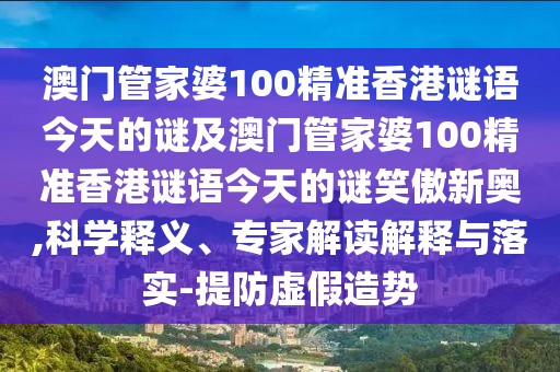 澳門管家婆100精準(zhǔn)香港謎語今天的謎及澳門管家婆100精準(zhǔn)香港謎語今天的謎笑傲新奧,科學(xué)釋義、專家解讀解釋與落實(shí)-提防虛假造勢(shì)