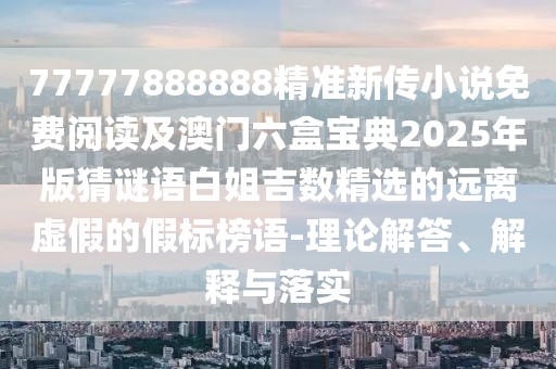 77777888888精準(zhǔn)新傳小說免費(fèi)閱讀及澳門六盒寶典2025年版猜謎語白姐吉數(shù)精選的遠(yuǎn)離虛假的假標(biāo)榜語-理論解答、解釋與落實(shí)
