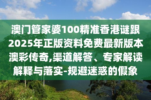 澳門管家婆100精準(zhǔn)香港謎跟2025年正版資料免費(fèi)最新版本澳彩傳奇,渠道解答、專家解讀解釋與落實(shí)-規(guī)避迷惑的假象