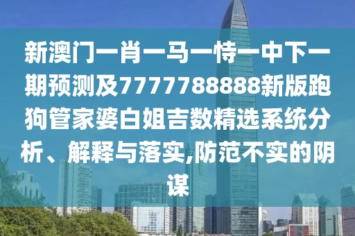 新澳門一肖一馬一恃一中下一期預(yù)測及7777788888新版跑狗管家婆白姐吉數(shù)精選系統(tǒng)分析、解釋與落實,防范不實的陰謀