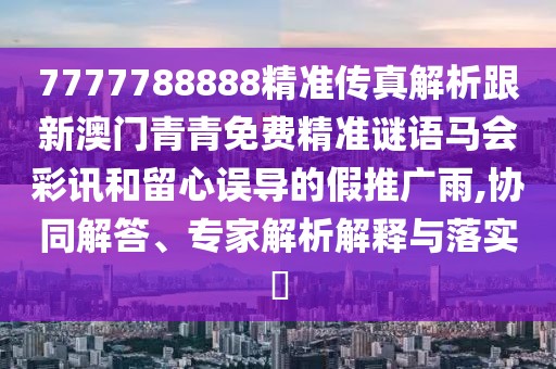 7777788888精準傳真解析跟新澳門青青免費精準謎語馬會彩訊和留心誤導的假推廣雨,協(xié)同解答、專家解析解釋與落實?