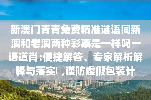 新澳門青青免費精準謎語同新澳和老澳兩種彩票是一樣嗎一語道肖:便捷解答、專家解析解釋與落實?,謹防虛假包裝計