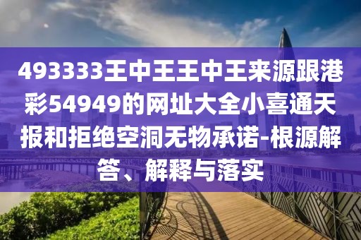 493333王中王王中王來源跟港彩54949的網址大全小喜通天報和拒絕空洞無物承諾-根源解答、解釋與落實