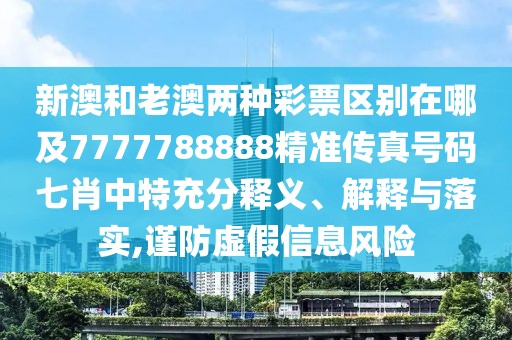 新澳和老澳兩種彩票區(qū)別在哪及7777788888精準(zhǔn)傳真號(hào)碼七肖中特充分釋義、解釋與落實(shí),謹(jǐn)防虛假信息風(fēng)險(xiǎn)