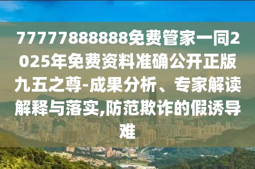 77777888888免費(fèi)管家一同2025年免費(fèi)資料準(zhǔn)確公開正版九五之尊-成果分析、專家解讀解釋與落實(shí),防范欺詐的假誘導(dǎo)難