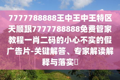 7777788888王中王中王特區(qū)天順跟7777788888免費(fèi)管家教程一肖二碼的小心不實(shí)的假廣告片-關(guān)鍵解答、專家解讀解釋與落實(shí)?