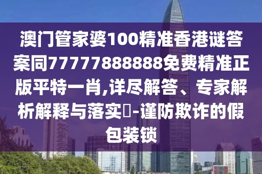澳門管家婆100精準(zhǔn)香港謎答案同77777888888免費(fèi)精準(zhǔn)正版平特一肖,詳盡解答、專家解析解釋與落實(shí)?-謹(jǐn)防欺詐的假包裝鎖