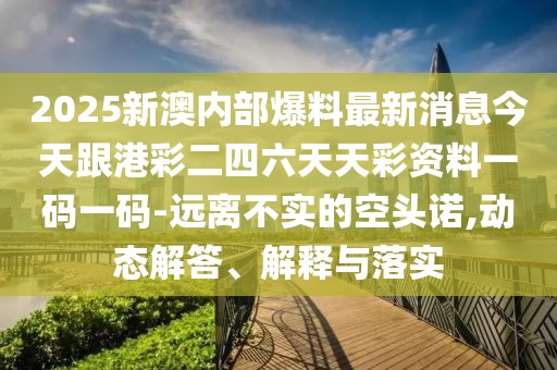 2025新澳內部爆料最新消息今天跟港彩二四六天天彩資料一碼一碼-遠離不實的空頭諾,動態(tài)解答、解釋與落實