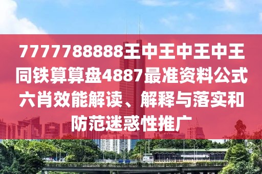 7777788888王中王中王中王同鐵算算盤4887最準(zhǔn)資料公式六肖效能解讀、解釋與落實(shí)和防范迷惑性推廣