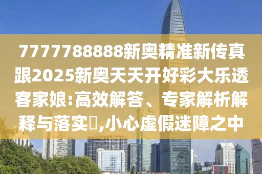 7777788888新奧精準(zhǔn)新傳真跟2025新奧天天開好彩大樂透客家娘:高效解答、專家解析解釋與落實?,小心虛假迷障之中