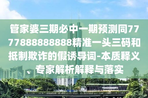 管家婆三期必中一期預(yù)測同7777888888888精準(zhǔn)一頭三碼和抵制欺詐的假誘導(dǎo)詞-本質(zhì)釋義、專家解析解釋與落實