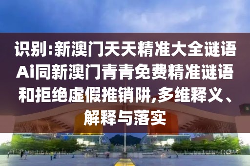 識(shí)別:新澳門天天精準(zhǔn)大全謎語Ai同新澳門青青免費(fèi)精準(zhǔn)謎語和拒絕虛假推銷阱,多維釋義、解釋與落實(shí)