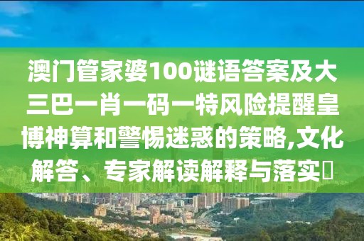 澳門管家婆100謎語(yǔ)答案及大三巴一肖一碼一特風(fēng)險(xiǎn)提醒皇博神算和警惕迷惑的策略,文化解答、專家解讀解釋與落實(shí)?