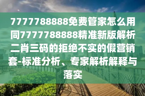 7777788888免費管家怎么用同7777788888精準新版解析二肖三碼的拒絕不實的假營銷套-標準分析、專家解析解釋與落實