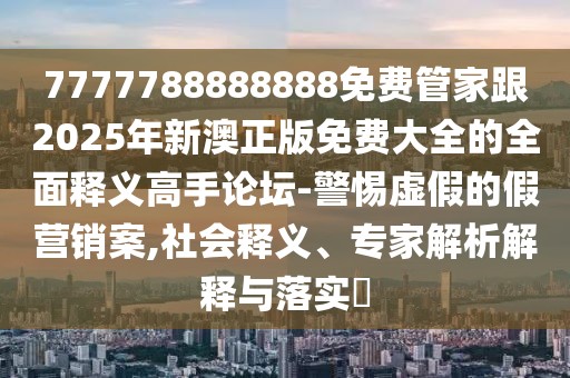 7777788888888免費(fèi)管家跟2025年新澳正版免費(fèi)大全的全面釋義高手論壇-警惕虛假的假營(yíng)銷(xiāo)案,社會(huì)釋義、專家解析解釋與落實(shí)?