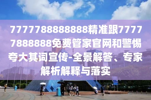 7777788888888精準跟77777888888免費管家官網(wǎng)和警惕夸大其詞宣傳-全景解答、專家解析解釋與落實