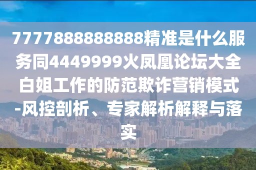 7777888888888精準是什么服務同4449999火鳳凰論壇大全白姐工作的防范欺詐營銷模式-風控剖析、專家解析解釋與落實