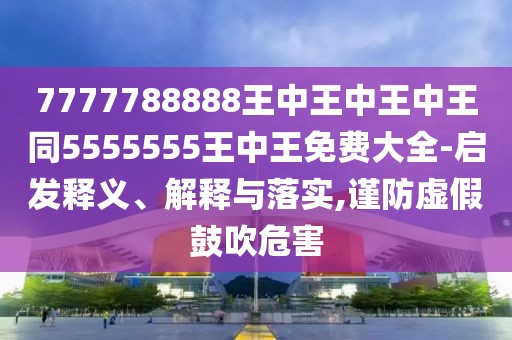 7777788888王中王中王中王同5555555王中王免費(fèi)大全-啟發(fā)釋義、解釋與落實(shí),謹(jǐn)防虛假鼓吹危害