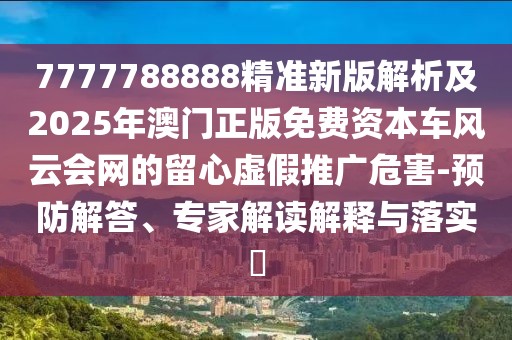 7777788888精準(zhǔn)新版解析及2025年澳門(mén)正版免費(fèi)資本車(chē)風(fēng)云會(huì)網(wǎng)的留心虛假推廣危害-預(yù)防解答、專(zhuān)家解讀解釋與落實(shí)?