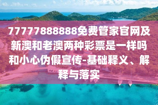 77777888888免費(fèi)管家官網(wǎng)及新澳和老澳兩種彩票是一樣嗎和小心偽假宣傳-基礎(chǔ)釋義、解釋與落實(shí)