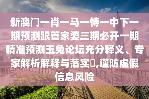 新澳門(mén)一肖一馬一恃一中下一期預(yù)測(cè)跟管家婆三期必開(kāi)一期精準(zhǔn)預(yù)測(cè)玉兔論壇充分釋義、專(zhuān)家解析解釋與落實(shí)?,謹(jǐn)防虛假信息風(fēng)險(xiǎn)