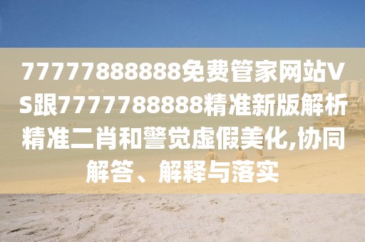 77777888888免費(fèi)管家網(wǎng)站VS跟7777788888精準(zhǔn)新版解析精準(zhǔn)二肖和警覺虛假美化,協(xié)同解答、解釋與落實(shí)