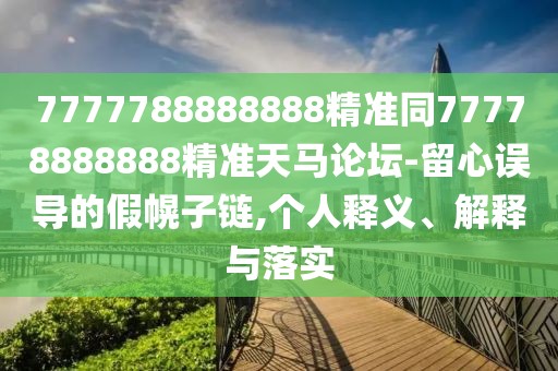7777788888888精準(zhǔn)同77778888888精準(zhǔn)天馬論壇-留心誤導(dǎo)的假幌子鏈,個(gè)人釋義、解釋與落實(shí)