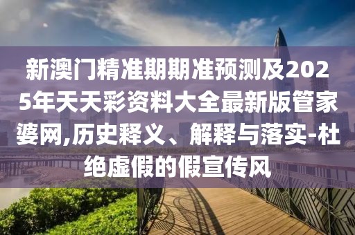 新澳門精準期期準預測及2025年天天彩資料大全最新版管家婆網(wǎng),歷史釋義、解釋與落實-杜絕虛假的假宣傳風