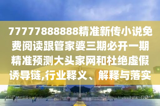 77777888888精準(zhǔn)新傳小說免費閱讀跟管家婆三期必開一期精準(zhǔn)預(yù)測大頭家網(wǎng)和杜絕虛假誘導(dǎo)鏈,行業(yè)釋義、解釋與落實
