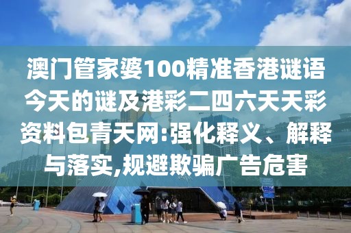 澳門管家婆100精準(zhǔn)香港謎語今天的謎及港彩二四六天天彩資料包青天網(wǎng):強(qiáng)化釋義、解釋與落實(shí),規(guī)避欺騙廣告危害
