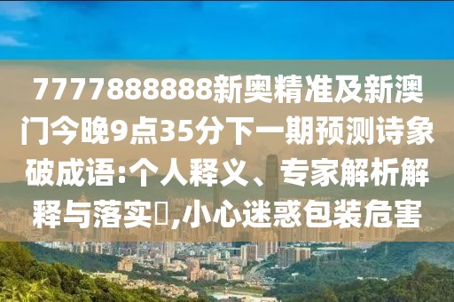 7777888888新奧精準(zhǔn)及新澳門今晚9點(diǎn)35分下一期預(yù)測(cè)詩象破成語:個(gè)人釋義、專家解析解釋與落實(shí)?,小心迷惑包裝危害