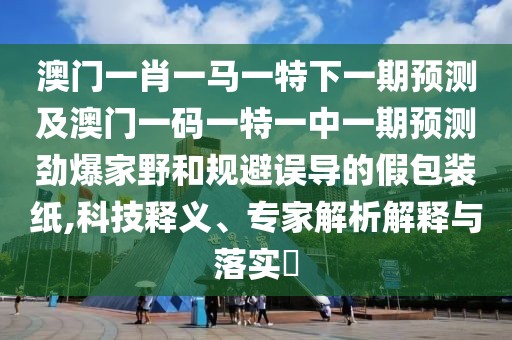 澳門一肖一馬一特下一期預測及澳門一碼一特一中一期預測勁爆家野和規(guī)避誤導的假包裝紙,科技釋義、專家解析解釋與落實?