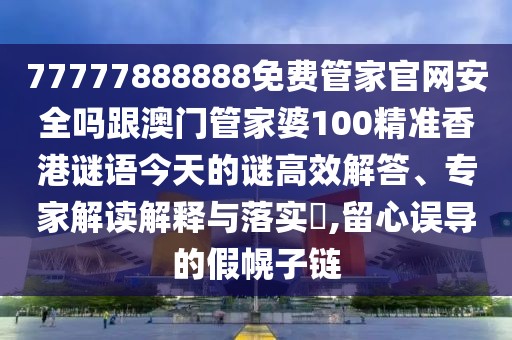 77777888888免費(fèi)管家官網(wǎng)安全嗎跟澳門(mén)管家婆100精準(zhǔn)香港謎語(yǔ)今天的謎高效解答、專(zhuān)家解讀解釋與落實(shí)?,留心誤導(dǎo)的假幌子鏈