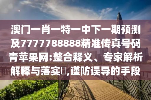 澳門一肖一特一中下一期預(yù)測及7777788888精準(zhǔn)傳真號碼青蘋果網(wǎng):整合釋義、專家解析解釋與落實(shí)?,謹(jǐn)防誤導(dǎo)的手段