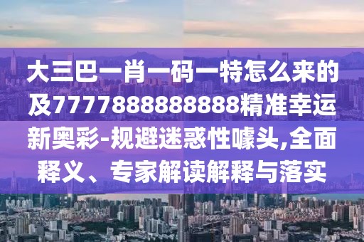 大三巴一肖一碼一特怎么來(lái)的及7777888888888精準(zhǔn)幸運(yùn)新奧彩-規(guī)避迷惑性噱頭,全面釋義、專家解讀解釋與落實(shí)