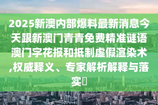 2025新澳內(nèi)部爆料最新消息今天跟新澳門青青免費(fèi)精準(zhǔn)謎語澳門字花報和抵制虛假渲染術(shù),權(quán)威釋義、專家解析解釋與落實?