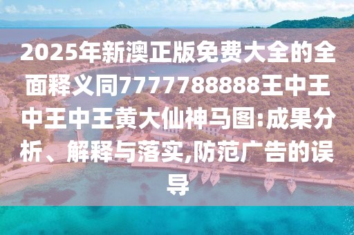 2025年新澳正版免費(fèi)大全的全面釋義同7777788888王中王中王中王黃大仙神馬圖:成果分析、解釋與落實(shí),防范廣告的誤導(dǎo)