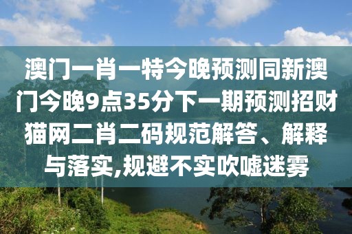 澳門一肖一特今晚預(yù)測同新澳門今晚9點(diǎn)35分下一期預(yù)測招財(cái)貓網(wǎng)二肖二碼規(guī)范解答、解釋與落實(shí),規(guī)避不實(shí)吹噓迷霧