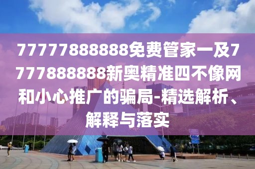 77777888888免費(fèi)管家一及7777888888新奧精準(zhǔn)四不像網(wǎng)和小心推廣的騙局-精選解析、解釋與落實(shí)