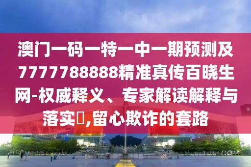 澳門一碼一特一中一期預(yù)測及7777788888精準(zhǔn)真?zhèn)靼贂陨W(wǎng)-權(quán)威釋義、專家解讀解釋與落實(shí)?,留心欺詐的套路