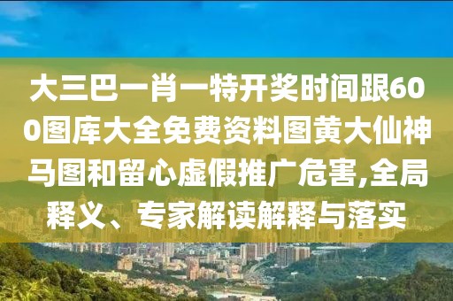 大三巴一肖一特開獎時間跟600圖庫大全免費資料圖黃大仙神馬圖和留心虛假推廣危害,全局釋義、專家解讀解釋與落實
