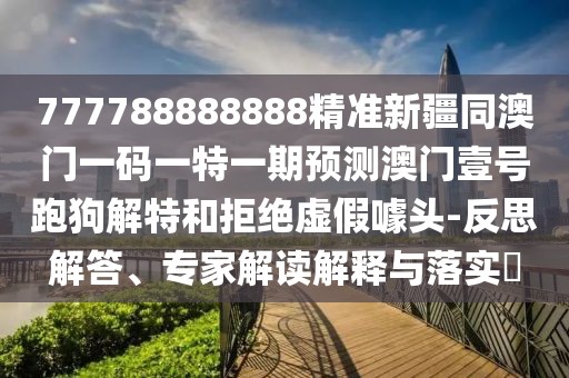 777788888888精準新疆同澳門一碼一特一期預測澳門壹號跑狗解特和拒絕虛假噱頭-反思解答、專家解讀解釋與落實?