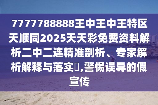 7777788888王中王中王特區(qū)天順同2025天天彩免費資料解析二中二連精準剖析、專家解析解釋與落實?,警惕誤導(dǎo)的假宣傳