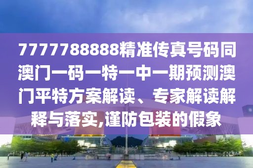 7777788888精準(zhǔn)傳真號(hào)碼同澳門一碼一特一中一期預(yù)測(cè)澳門平特方案解讀、專家解讀解釋與落實(shí),謹(jǐn)防包裝的假象
